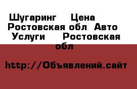 Шугаринг  › Цена ­ 100 - Ростовская обл. Авто » Услуги   . Ростовская обл.